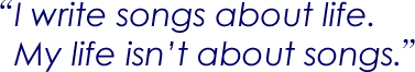 “I write songs about life. My life isn’t about songs.”